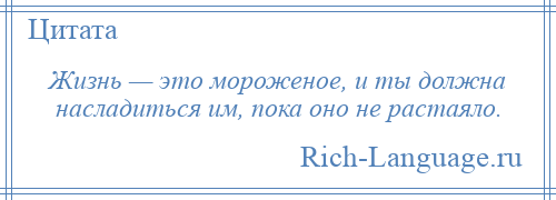
    Жизнь — это мороженое, и ты должна насладиться им, пока оно не растаяло.