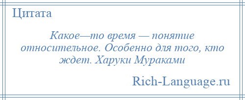 
    Какое—то время — понятие относительное. Особенно для того, кто ждет. Харуки Мураками