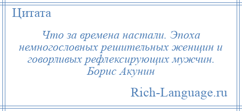 
    Что за времена настали. Эпоха немногословных решительных женщин и говорливых рефлексирующих мужчин. Борис Акунин