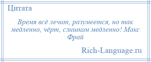 
    Время всё лечит, разумеется, но так медленно, чёрт, слишком медленно! Макс Фрай