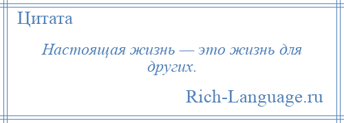 
    Настоящая жизнь — это жизнь для других.