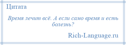 
    Время лечит всё. А если само время и есть болезнь?