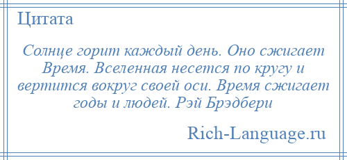 
    Солнце горит каждый день. Оно сжигает Время. Вселенная несется по кругу и вертится вокруг своей оси. Время сжигает годы и людей. Рэй Брэдбери
