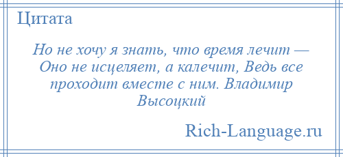 
    Но не хочу я знать, что время лечит — Оно не исцеляет, а калечит, Ведь все проходит вместе с ним. Владимир Высоцкий