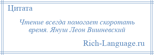 
    Чтение всегда помогает скоротать время. Януш Леон Вишневский