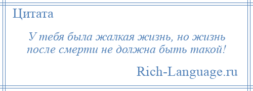 
    У тебя была жалкая жизнь, но жизнь после смерти не должна быть такой!