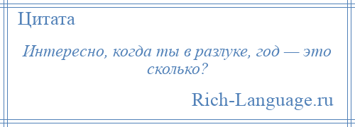 
    Интересно, когда ты в разлуке, год — это сколько?