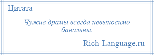 
    Чужие драмы всегда невыносимо банальны.