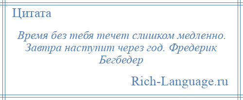 
    Время без тебя течет слишком медленно. Завтра наступит через год. Фредерик Бегбедер