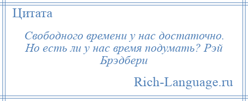 
    Свободного времени у нас достаточно. Но есть ли у нас время подумать? Рэй Брэдбери