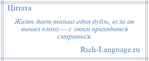 
    Жизнь дает только один дубль, если он вышел плохо — с этим приходится смириться.