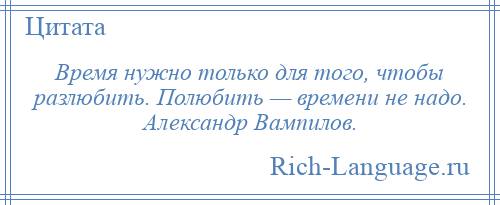 
    Время нужно только для того, чтобы разлюбить. Полюбить — времени не надо. Александр Вампилов.