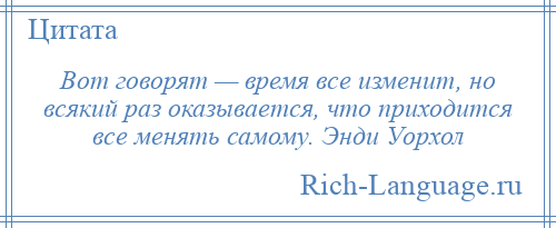 
    Вот говорят — время все изменит, но всякий раз оказывается, что приходится все менять самому. Энди Уорхол
