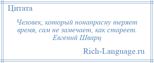 
    Человек, который понапрасну теряет время, сам не замечает, как стареет. Евгений Шварц