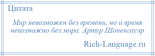 
    Мир невозможен без времени, но и время невозможно без мира. Артур Шопенгауэр