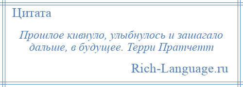 
    Прошлое кивнуло, улыбнулось и зашагало дальше, в будущее. Терри Пратчетт