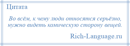 
    Во всём, к чему люди относятся серьёзно, нужно видеть комическую сторону вещей.