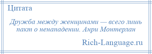 
    Дружба между женщинами — всего лишь пакт о ненападении. Анри Монтерлан