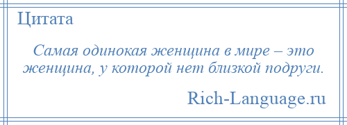 
    Самая одинокая женщина в мире – это женщина, у которой нет близкой подруги.