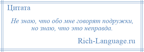 
    Не знаю, что обо мне говорят подружки, но знаю, что это неправда.