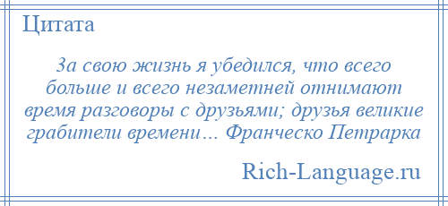 
    3а свою жизнь я убедился, что всего больше и всего незаметней отнимают время разговоры с друзьями; друзья великие грабители времени… Франческо Петрарка