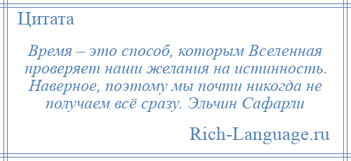 
    Время – это способ, которым Вселенная проверяет наши желания на истинность. Наверное, поэтому мы почти никогда не получаем всё сразу. Эльчин Сафарли
