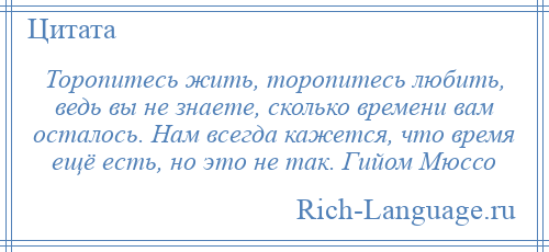 
    Торопитесь жить, торопитесь любить, ведь вы не знаете, сколько времени вам осталось. Нам всегда кажется, что время ещё есть, но это не так. Гийом Мюссо