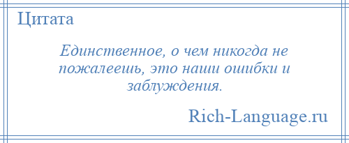 
    Единственное, о чем никогда не пожалеешь, это наши ошибки и заблуждения.