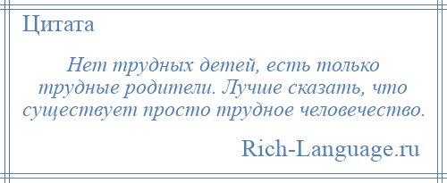 
    Нет трудных детей, есть только трудные родители. Лучше сказать, что существует просто трудное человечество.