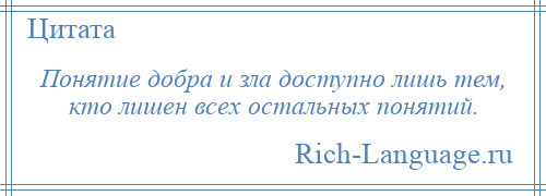 
    Понятие добра и зла доступно лишь тем, кто лишен всех остальных понятий.