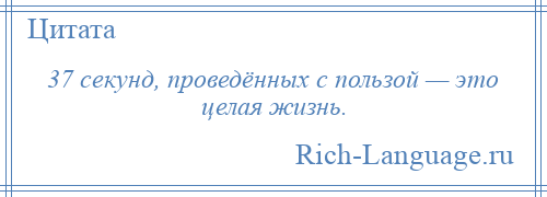 
    37 секунд, проведённых с пользой — это целая жизнь.