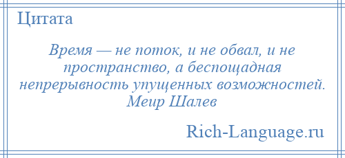 
    Время — не поток, и не обвал, и не пространство, а беспощадная непрерывность упущенных возможностей. Меир Шалев