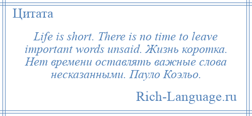 
    Life is short. There is no time to leave important words unsaid. Жизнь коротка. Нет времени оставлять важные слова несказанными. Пауло Коэльо.