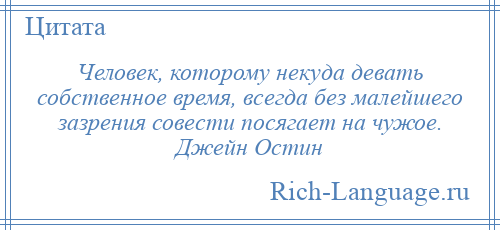 
    Человек, которому некуда девать собственное время, всегда без малейшего зазрения совести посягает на чужое. Джейн Остин