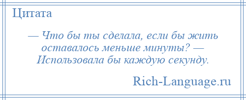 
    — Что бы ты сделала, если бы жить оставалось меньше минуты? — Использовала бы каждую секунду.