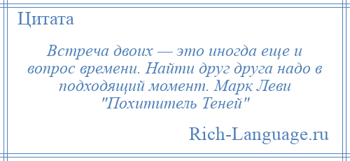 
    Встреча двоих — это иногда еще и вопрос времени. Найти друг друга надо в подходящий момент. Марк Леви Похититель Теней 