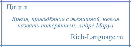 
    Время, проведённое с женщиной, нельзя назвать потерянным. Андре Моруа