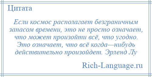 
    Если космос располагает безграничным запасом времени, это не просто означает, что может произойти всё, что угодно. Это означает, что всё когда—нибудь действительно произойдет. Эрленд Лу