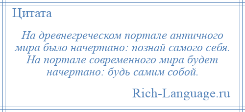 
    На древнегреческом портале античного мира было начертано: познай самого себя. На портале современного мира будет начертано: будь самим собой.