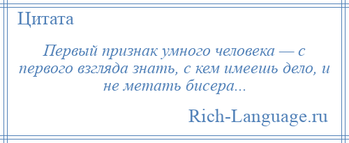 
    Первый признак умного человека — с первого взгляда знать, с кем имеешь дело, и не метать бисера...