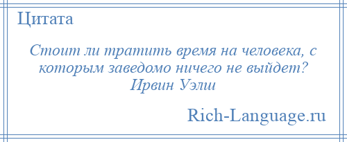 
    Стоит ли тратить время на человека, с которым заведомо ничего не выйдет? Ирвин Уэлш
