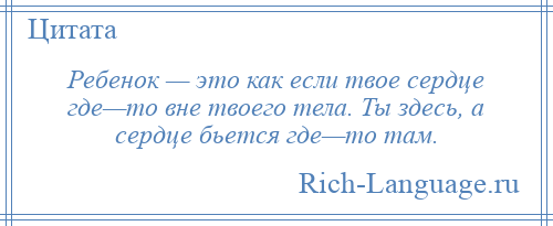 
    Ребенок — это как если твое сердце где—то вне твоего тела. Ты здесь, а сердце бьется где—то там.