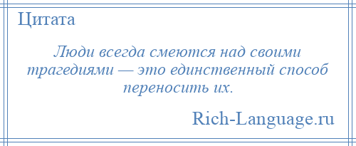 
    Люди всегда смеются над своими трагедиями — это единственный способ переносить их.