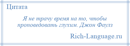 
    Я не трачу время на то, чтобы проповедовать глухим. Джон Фаулз