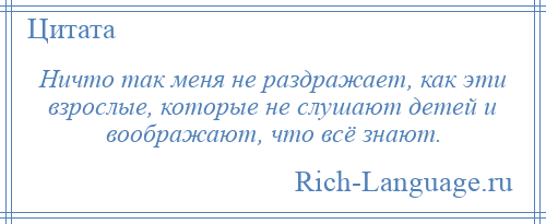
    Ничто так меня не раздражает, как эти взрослые, которые не слушают детей и воображают, что всё знают.