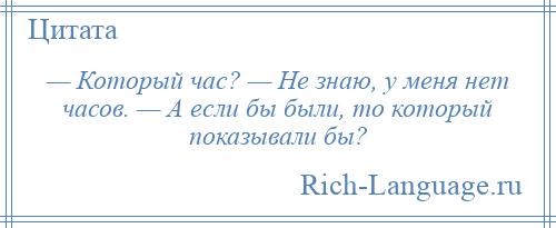 
    — Который час? — Не знаю, у меня нет часов. — А если бы были, то который показывали бы?