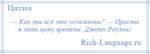 
    — Как ты всё это успеваешь? — Просто я знаю цену времени. Джоан Роулинг