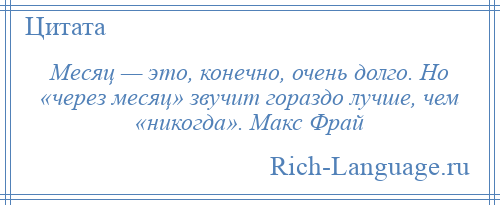 
    Месяц — это, конечно, очень долго. Но «через месяц» звучит гораздо лучше, чем «никогда». Макс Фрай