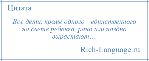 
    Все дети, кроме одного—единственного на свете ребенка, рано или поздно вырастают….