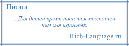 
    …Для детей время тянется медленней, чем для взрослых.